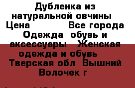 Дубленка из натуральной овчины › Цена ­ 8 000 - Все города Одежда, обувь и аксессуары » Женская одежда и обувь   . Тверская обл.,Вышний Волочек г.